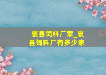 襄县饲料厂家_襄县饲料厂有多少家