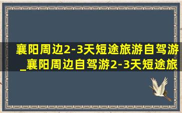 襄阳周边2-3天短途旅游自驾游_襄阳周边自驾游2-3天短途旅游