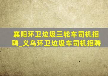 襄阳环卫垃圾三轮车司机招聘_义乌环卫垃圾车司机招聘