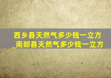 西乡县天然气多少钱一立方_南部县天然气多少钱一立方