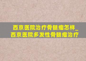 西京医院治疗骨髓瘤怎样_西京医院多发性骨髓瘤治疗