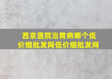 西京医院治胃病哪个(低价烟批发网)(低价烟批发网)