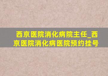 西京医院消化病院主任_西京医院消化病医院预约挂号