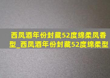 西凤酒年份封藏52度绵柔凤香型_西凤酒年份封藏52度绵柔型