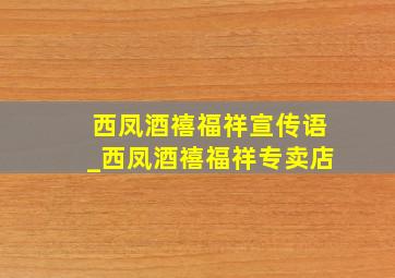 西凤酒禧福祥宣传语_西凤酒禧福祥专卖店