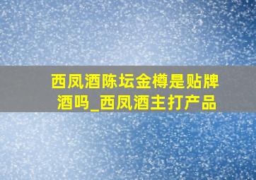 西凤酒陈坛金樽是贴牌酒吗_西凤酒主打产品