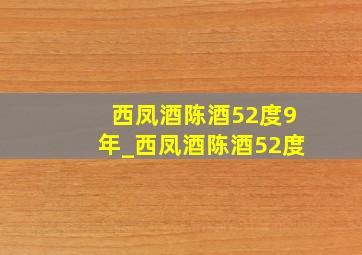 西凤酒陈酒52度9年_西凤酒陈酒52度