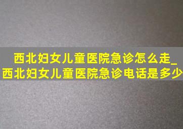 西北妇女儿童医院急诊怎么走_西北妇女儿童医院急诊电话是多少