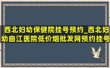 西北妇幼保健院挂号预约_西北妇幼曲江医院(低价烟批发网)预约挂号