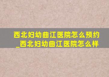 西北妇幼曲江医院怎么预约_西北妇幼曲江医院怎么样