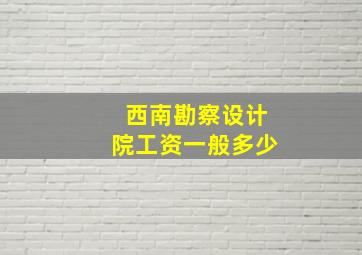 西南勘察设计院工资一般多少