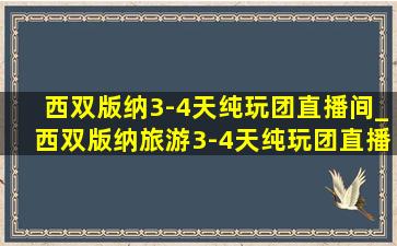 西双版纳3-4天纯玩团直播间_西双版纳旅游3-4天纯玩团直播间