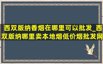 西双版纳香烟在哪里可以批发_西双版纳哪里卖本地烟(低价烟批发网)的