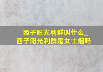 西子阳光利群叫什么_西子阳光利群是女士烟吗