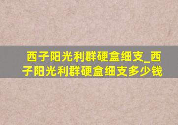 西子阳光利群硬盒细支_西子阳光利群硬盒细支多少钱