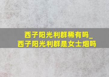 西子阳光利群稀有吗_西子阳光利群是女士烟吗