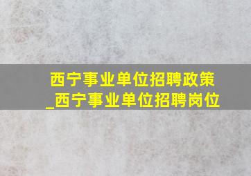 西宁事业单位招聘政策_西宁事业单位招聘岗位