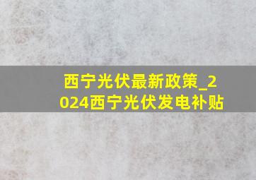 西宁光伏最新政策_2024西宁光伏发电补贴