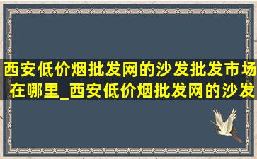 西安(低价烟批发网)的沙发批发市场在哪里_西安(低价烟批发网)的沙发批发市场在哪