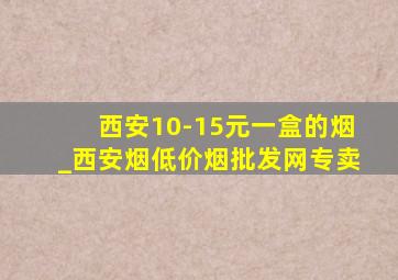 西安10-15元一盒的烟_西安烟(低价烟批发网)专卖