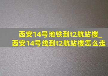 西安14号地铁到t2航站楼_西安14号线到t2航站楼怎么走