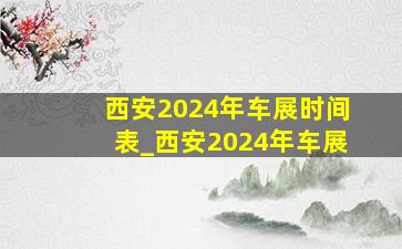 西安2024年车展时间表_西安2024年车展