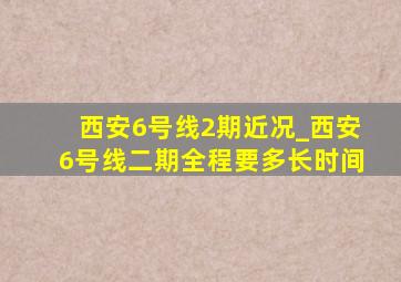 西安6号线2期近况_西安6号线二期全程要多长时间