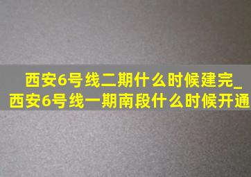 西安6号线二期什么时候建完_西安6号线一期南段什么时候开通