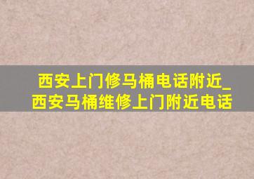 西安上门修马桶电话附近_西安马桶维修上门附近电话