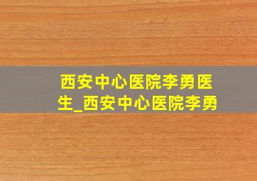 西安中心医院李勇医生_西安中心医院李勇