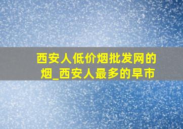 西安人(低价烟批发网)的烟_西安人最多的早市