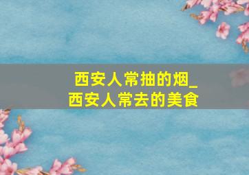 西安人常抽的烟_西安人常去的美食