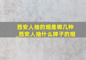 西安人抽的烟是哪几种_西安人抽什么牌子的烟