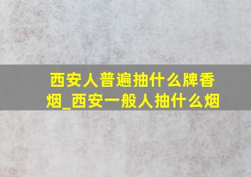 西安人普遍抽什么牌香烟_西安一般人抽什么烟