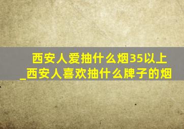 西安人爱抽什么烟35以上_西安人喜欢抽什么牌子的烟