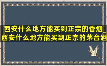 西安什么地方能买到正宗的香烟_西安什么地方能买到正宗的茅台酒