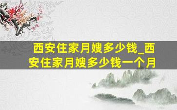 西安住家月嫂多少钱_西安住家月嫂多少钱一个月