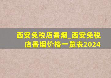 西安免税店香烟_西安免税店香烟价格一览表2024