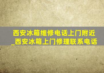 西安冰箱维修电话上门附近_西安冰箱上门修理联系电话