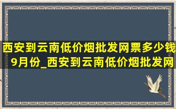 西安到云南(低价烟批发网)票多少钱9月份_西安到云南(低价烟批发网)票多少钱