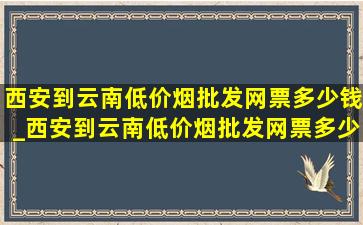 西安到云南(低价烟批发网)票多少钱_西安到云南(低价烟批发网)票多少钱9月份