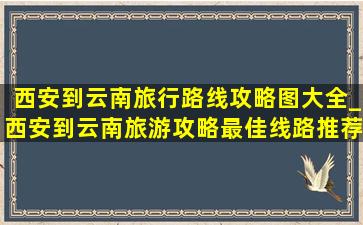 西安到云南旅行路线攻略图大全_西安到云南旅游攻略最佳线路推荐