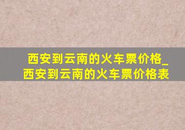 西安到云南的火车票价格_西安到云南的火车票价格表