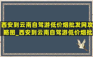 西安到云南自驾游(低价烟批发网)攻略图_西安到云南自驾游(低价烟批发网)攻略得几天