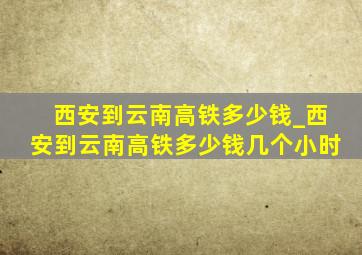 西安到云南高铁多少钱_西安到云南高铁多少钱几个小时