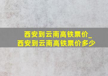 西安到云南高铁票价_西安到云南高铁票价多少