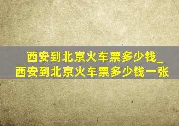 西安到北京火车票多少钱_西安到北京火车票多少钱一张