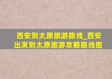 西安到太原旅游路线_西安出发到太原旅游攻略路线图