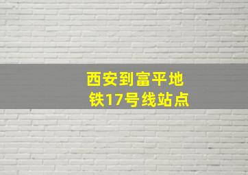 西安到富平地铁17号线站点