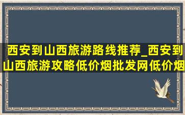 西安到山西旅游路线推荐_西安到山西旅游攻略(低价烟批发网)(低价烟批发网)线路